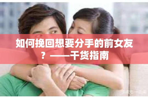 如何挽回想要分手的前女友？——干货指南