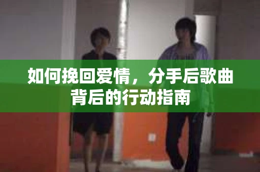 如何挽回爱情，分手后歌曲背后的行动指南