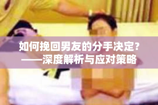 如何挽回男友的分手决定？——深度解析与应对策略