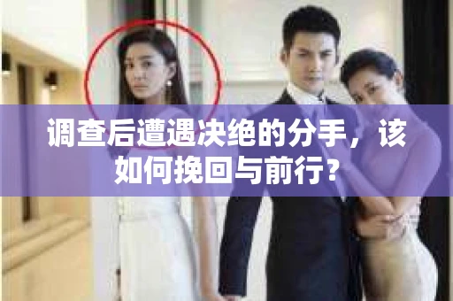 调查后遭遇决绝的分手，该如何挽回与前行？