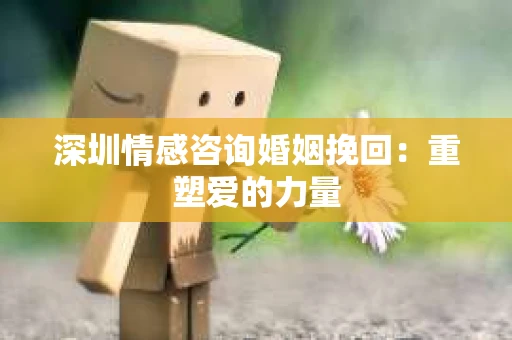 深圳情感咨询婚姻挽回：重塑爱的力量