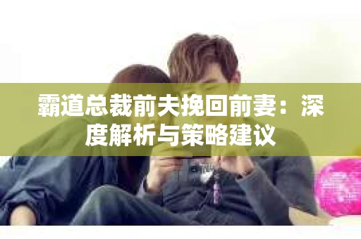 霸道总裁前夫挽回前妻：深度解析与策略建议
