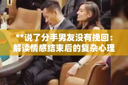 **说了分手男友没有挽回：解读情感结束后的复杂心理与现实**