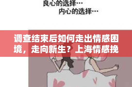 调查结束后如何走出情感困境，走向新生？上海情感挽回婚姻公司给出的专业建议