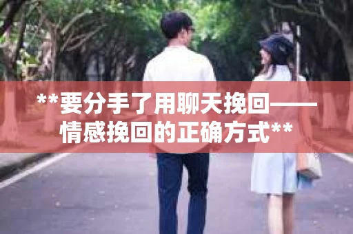 **要分手了用聊天挽回——情感挽回的正确方式**