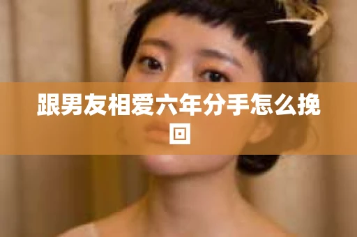 跟男友相爱六年分手怎么挽回