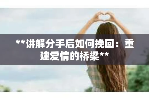 **讲解分手后如何挽回：重建爱情的桥梁**