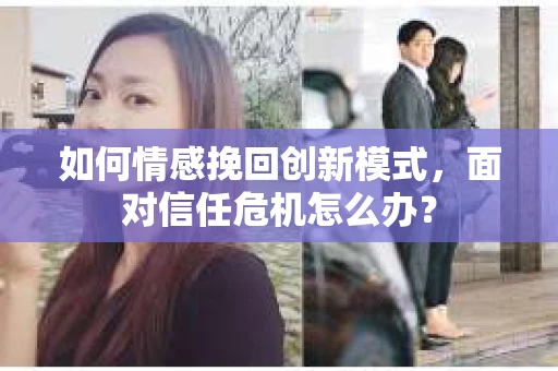 如何情感挽回创新模式,面对信任危机怎么办? 如何情感挽回创新模式,面对信任危机怎么办?