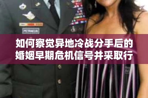 如何察觉异地冷战分手后的婚姻早期危机信号并采取行动? 如何察觉异地冷战分手后的婚姻早期危机信号并采取行动?