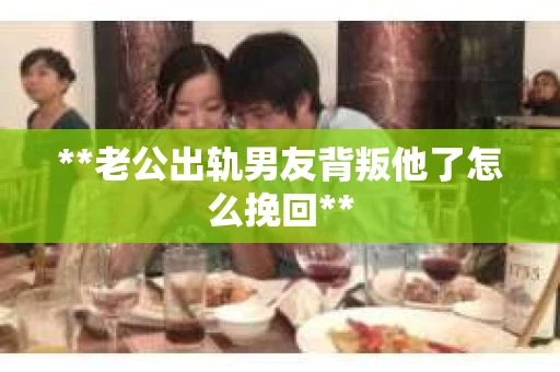 **老公出轨男友背叛他了怎么挽回** **老公出轨男友背叛他了怎么挽回**