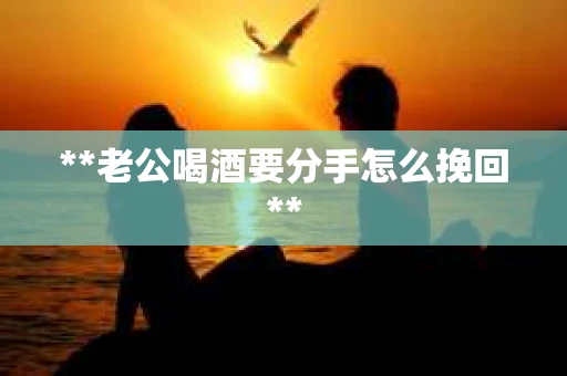 **老公喝酒要分手怎么挽回**