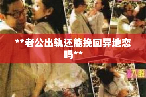 **老公出轨还能挽回异地恋吗**