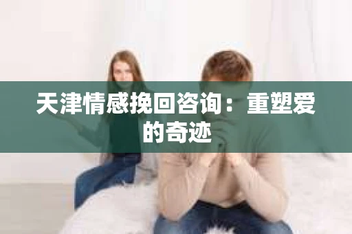 天津情感挽回咨询：重塑爱的奇迹