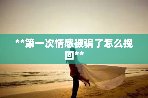 **第一次情感被骗了怎么挽回**