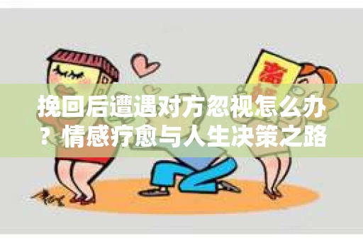 挽回后遭遇对方忽视怎么办？情感疗愈与人生决策之路