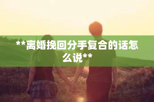 **离婚挽回分手复合的话怎么说**