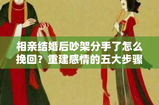 相亲结婚后吵架分手了怎么挽回？重建感情的五大步骤