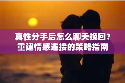 真性分手后怎么聊天挽回？重建情感连接的策略指南