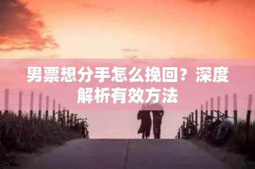 男票想分手怎么挽回？深度解析有效方法