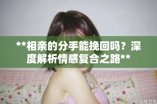 **相亲的分手能挽回吗？深度解析情感复合之路**