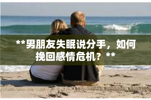 **男朋友失眠说分手，如何挽回感情危机？**
