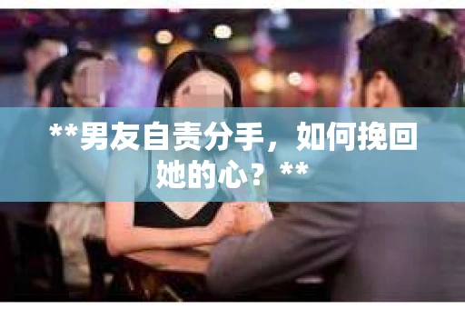 **男友自责分手，如何挽回她的心？**