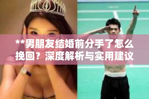 **男朋友结婚前分手了怎么挽回？深度解析与实用建议**