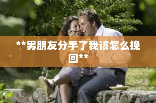 **男朋友分手了我该怎么挽回**