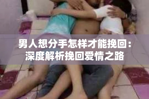 男人想分手怎样才能挽回：深度解析挽回爱情之路