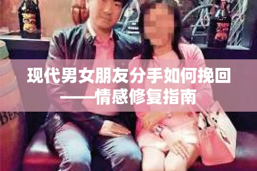 现代男女朋友分手如何挽回——情感修复指南