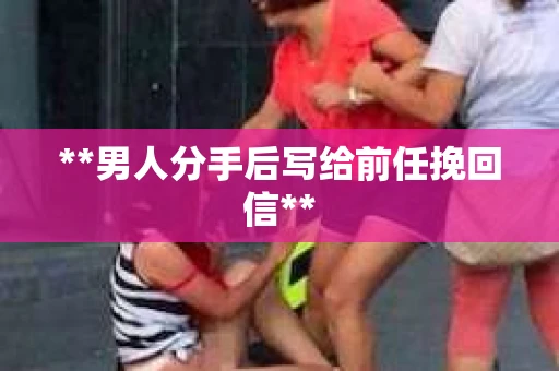 **男人分手后写给前任挽回信**