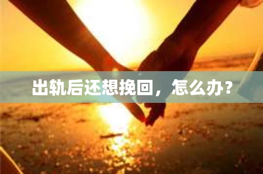 出轨后还想挽回,怎么办? 出轨后还想挽回,怎么办?