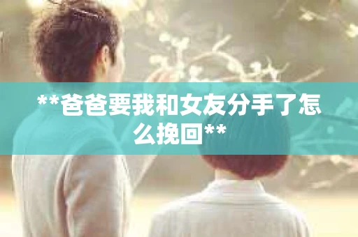 **爸爸要我和女友分手了怎么挽回**