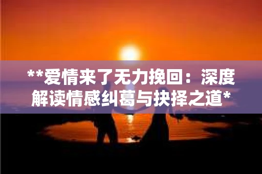 **爱情来了无力挽回：深度解读情感纠葛与抉择之道**