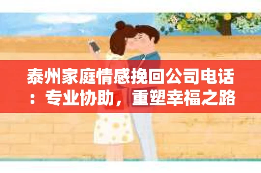 泰州家庭情感挽回公司电话：专业协助，重塑幸福之路