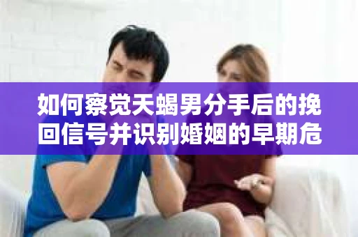 如何察觉天蝎男分手后的挽回信号并识别婚姻的早期危机？怎么办？