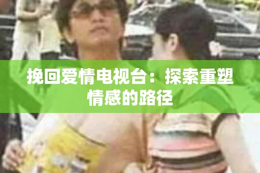 挽回爱情电视台：探索重塑情感的路径