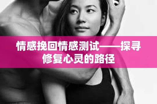 情感挽回情感测试——探寻修复心灵的路径
