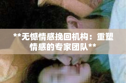 **无憾情感挽回机构：重塑情感的专家团队**