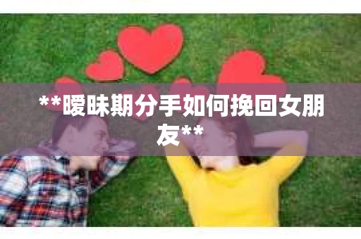 **暧昧期分手如何挽回女朋友**
