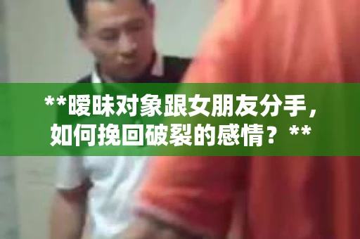 **暧昧对象跟女朋友分手，如何挽回破裂的感情？**