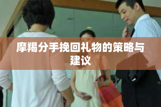摩羯分手挽回礼物的策略与建议