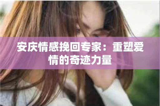 安庆情感挽回专家：重塑爱情的奇迹力量