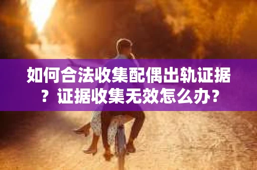 如何合法收集配偶出轨证据？证据收集无效怎么办？