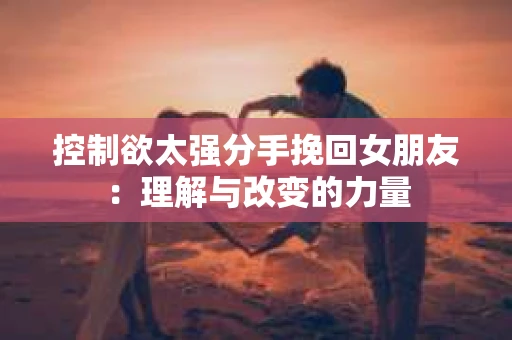 控制欲太强分手挽回女朋友：理解与改变的力量