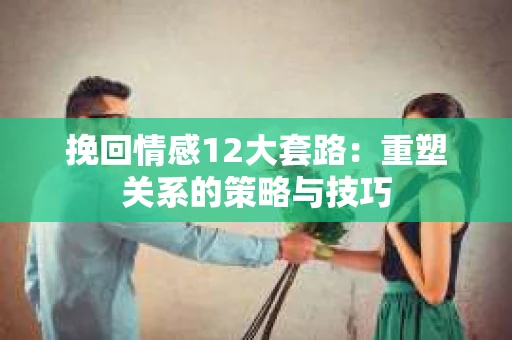 挽回情感12大套路：重塑关系的策略与技巧