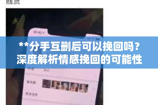 **分手互删后可以挽回吗？深度解析情感挽回的可能性**