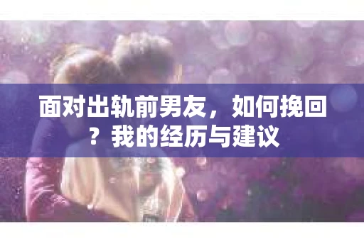 面对出轨前男友，如何挽回？我的经历与建议