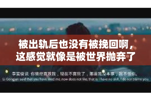 被出轨后也没有被挽回啊，这感觉就像是被世界抛弃了一样。我曾经也经历过这样的事情，那种心如刀割的痛，至今仍记忆犹新。今天，我想和大家聊聊这个话题，希望能给那些正在经历或者曾经经历过类似痛苦的人一些安慰和帮助。