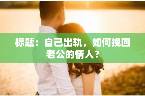 标题：自己出轨，如何挽回老公的情人？